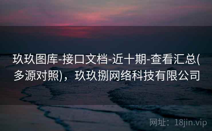 玖玖图库-接口文档-近十期-查看汇总(多源对照)，玖玖捌网络科技有限公司