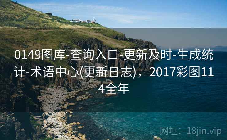 0149图库-查询入口-更新及时-生成统计-术语中心(更新日志),2017彩图114全年 0149图库-查询入口-更新及时-生成统计-术语中心(更新日志),2017彩图114全年