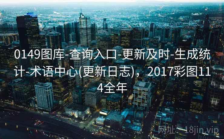 0149图库-查询入口-更新及时-生成统计-术语中心(更新日志),2017彩图114全年 0149图库-查询入口-更新及时-生成统计-术语中心(更新日志),2017彩图114全年