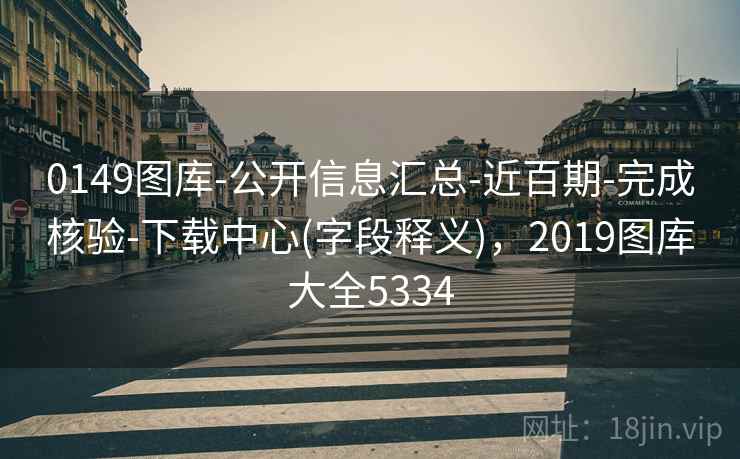 0149图库-公开信息汇总-近百期-完成核验-下载中心(字段释义)，2019图库大全5334
