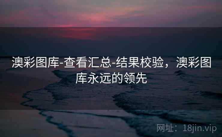 澳彩图库-查看汇总-结果校验，澳彩图库永远的领先