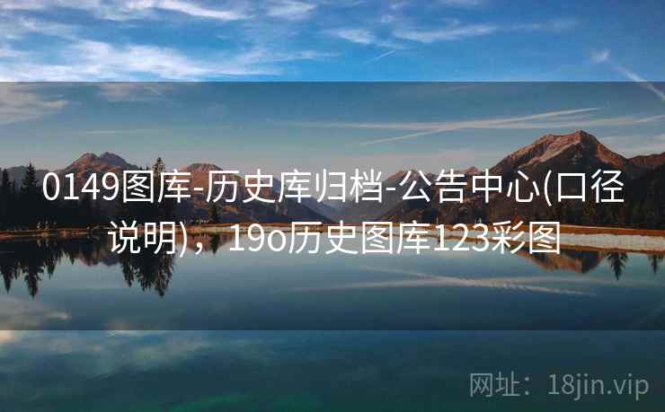 0149图库-历史库归档-公告中心(口径说明)，19o历史图库123彩图