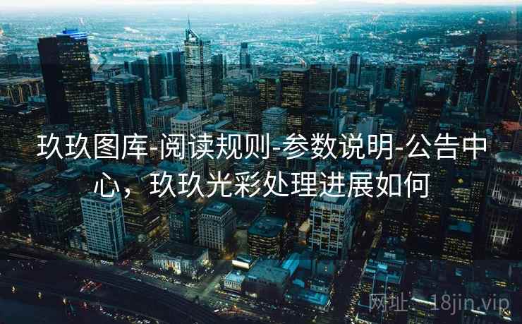 玖玖图库-阅读规则-参数说明-公告中心，玖玖光彩处理进展如何