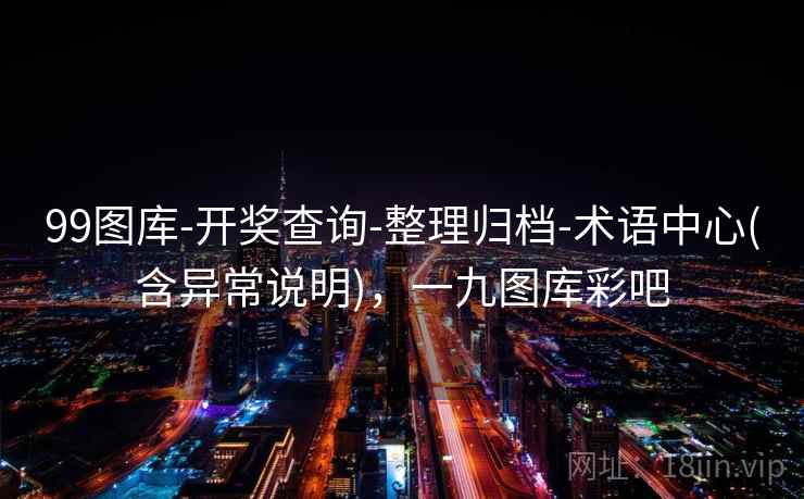 99图库-开奖查询-整理归档-术语中心(含异常说明)，一九图库彩吧